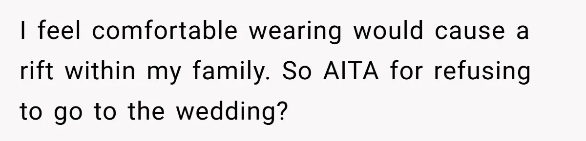 I feel comfortable wearing would cause a rift within my family. So AITA for refusing to go to the wedding?