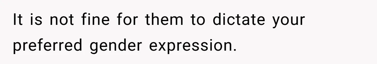 It is not fine for them to dictate your preferred gender expression.