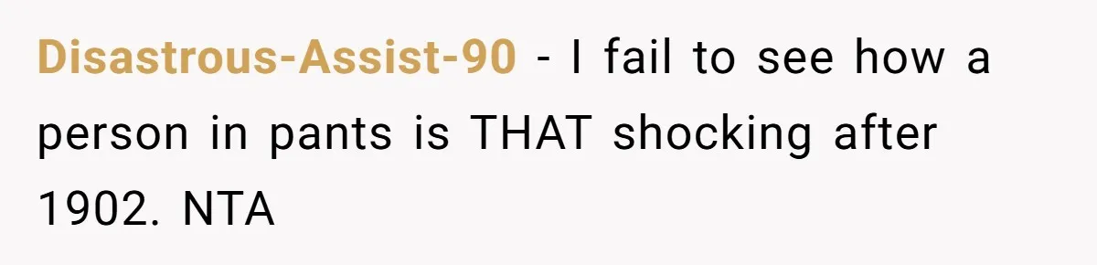 Disastrous-Assist-90 − I fail to see how a person in pants is THAT shocking after 1902. NTA