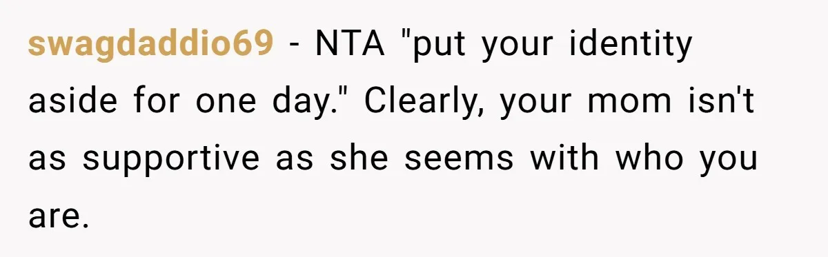 swagdaddio69 − NTA "put your identity aside for one day." Clearly, your mom isn't as supportive as she seems with who you are.
