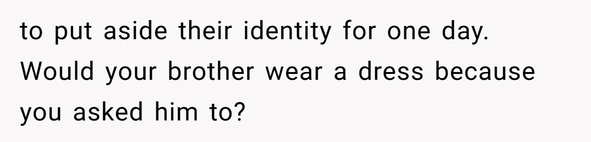 to put aside their identity for one day. Would your brother wear a dress because you asked him to?