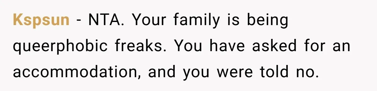 Kspsun − NTA. Your family is being queerphobic freaks. You have asked for an accommodation, and you were told no.