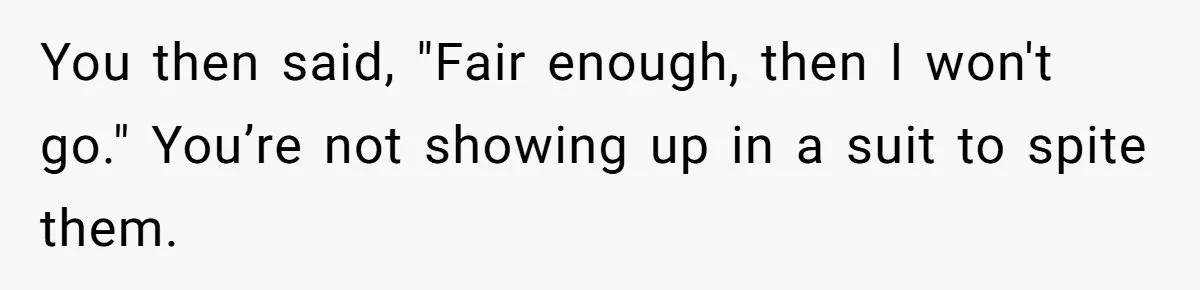 You then said, "Fair enough, then I won't go." You’re not showing up in a suit to spite them.