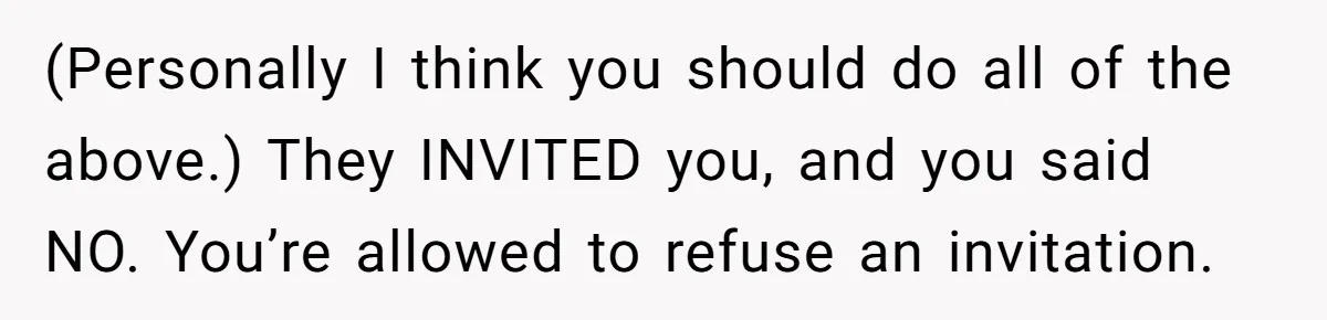 (Personally I think you should do all of the above.) They INVITED you, and you said NO. You’re allowed to refuse an invitation.