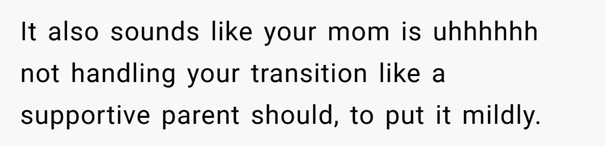 It also sounds like your mom is uhhhhhh not handling your transition like a supportive parent should, to put it mildly.