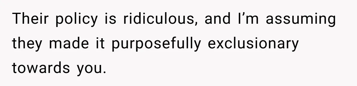 Their policy is ridiculous, and I’m assuming they made it purposefully exclusionary towards you.