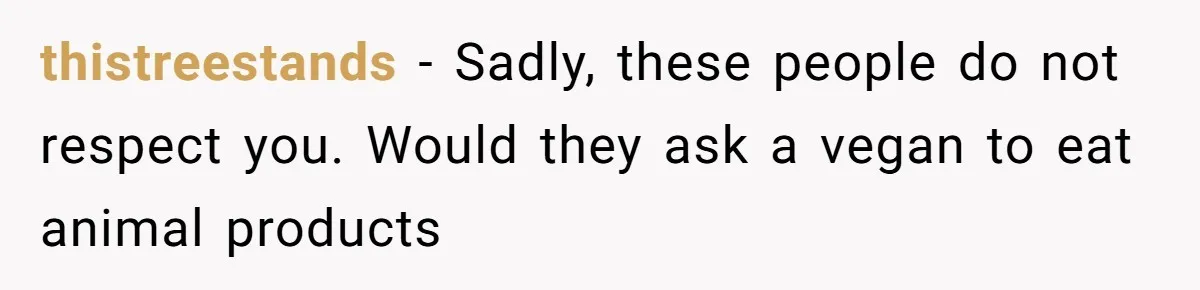 thistreestands − Sadly, these people do not respect you. Would they ask a vegan to eat animal products