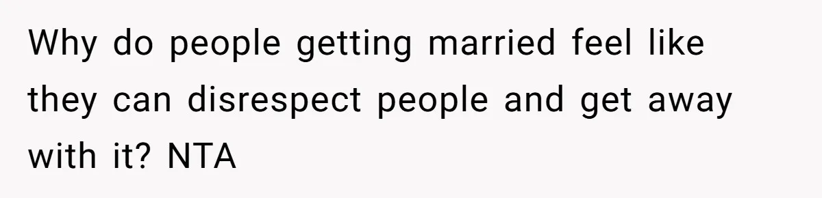 Why do people getting married feel like they can disrespect people and get away with it? NTA