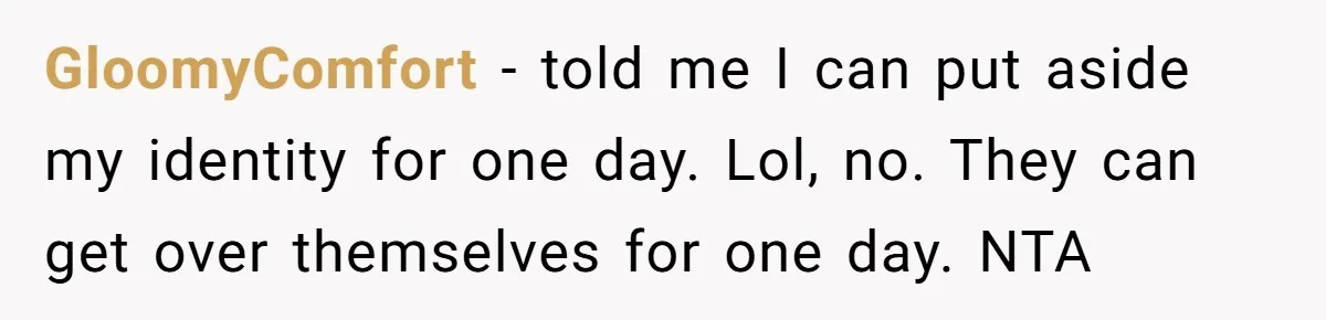 GloomyComfort − told me I can put aside my identity for one day. Lol, no. They can get over themselves for one day. NTA