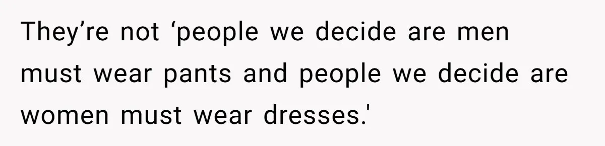 They’re not ‘people we decide are men must wear pants and people we decide are women must wear dresses.'