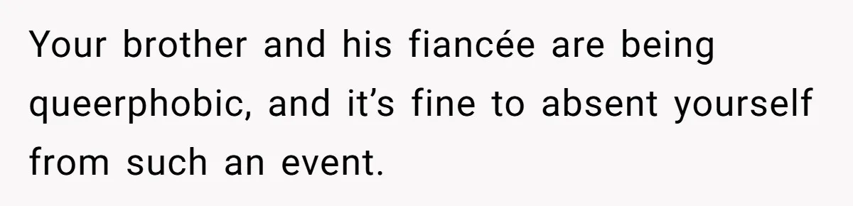 Your brother and his fiancée are being queerphobic, and it’s fine to absent yourself from such an event.