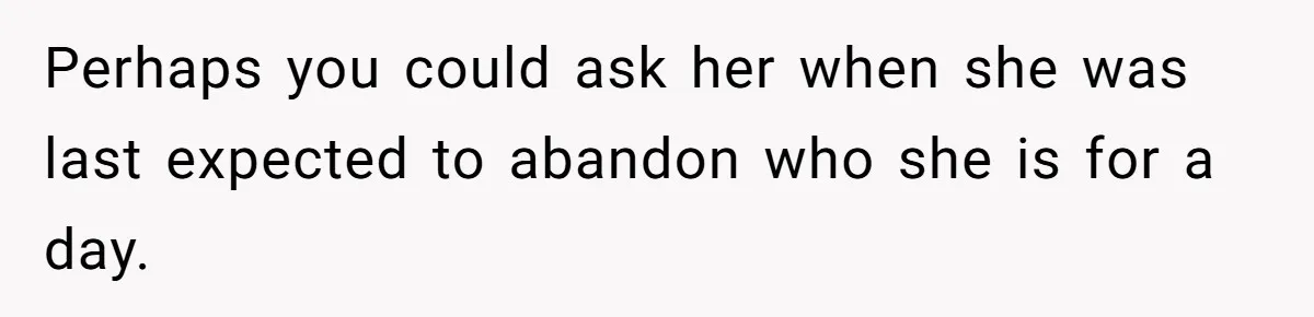 Perhaps you could ask her when she was last expected to abandon who she is for a day.