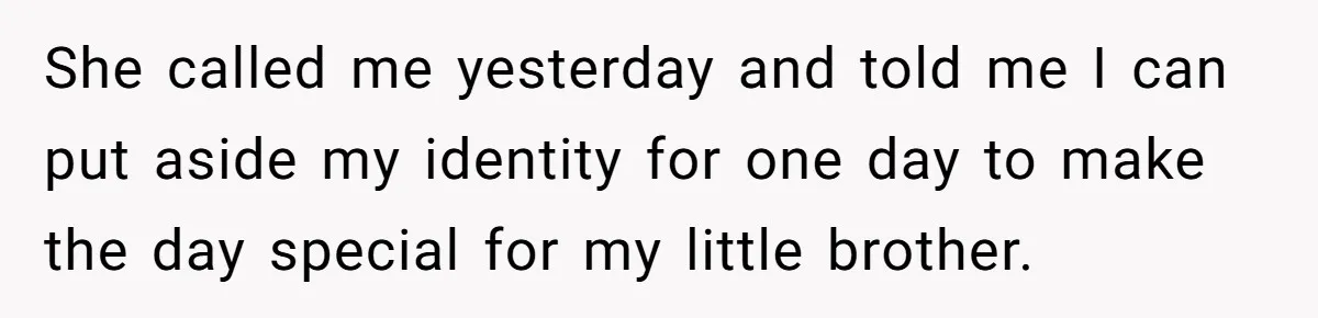 She called me yesterday and told me I can put aside my identity for one day to make the day special for my little brother.