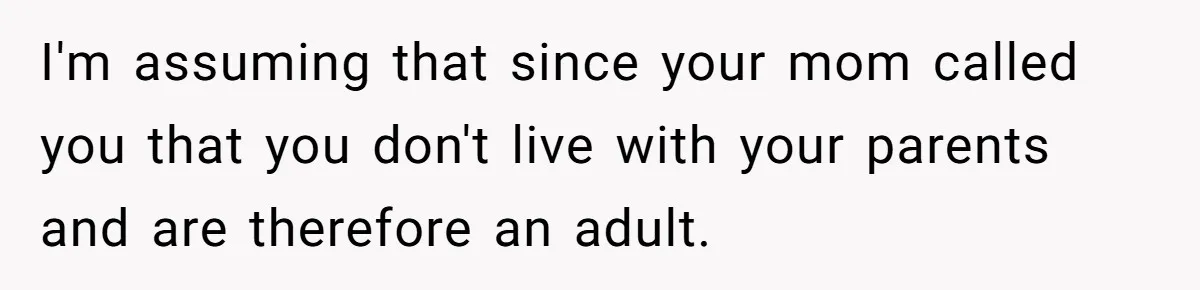 I'm assuming that since your mom called you that you don't live with your parents and are therefore an adult.