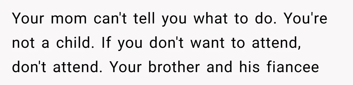 Your mom can't tell you what to do. You're not a child. If you don't want to attend, don't attend. Your brother and his fiancee