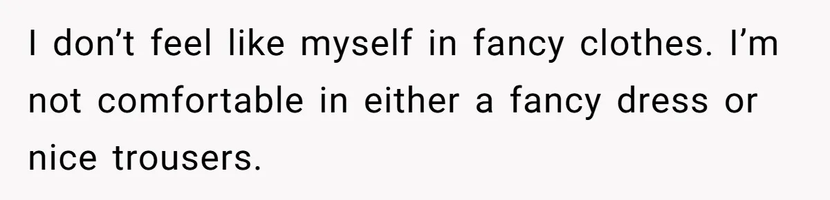 I don’t feel like myself in fancy clothes. I’m not comfortable in either a fancy dress or nice trousers.