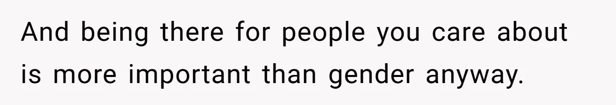 And being there for people you care about is more important than gender anyway.