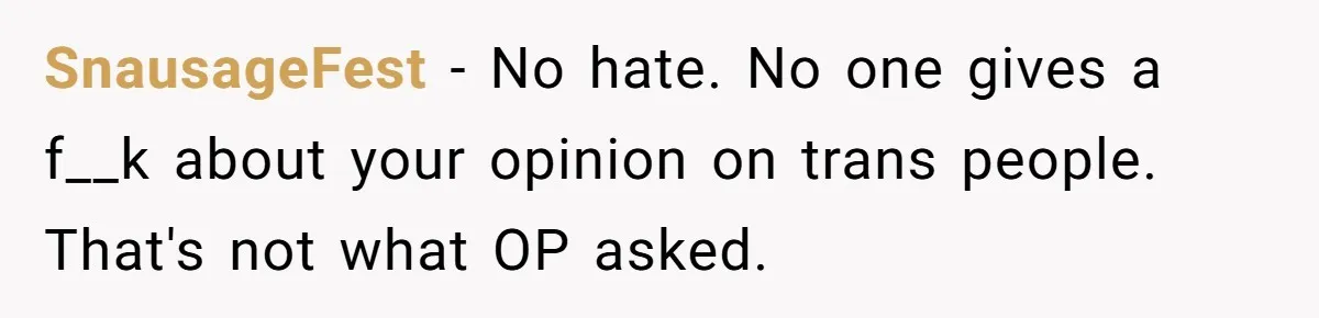 SnausageFest − No hate. No one gives a f__k about your opinion on trans people. That's not what OP asked.