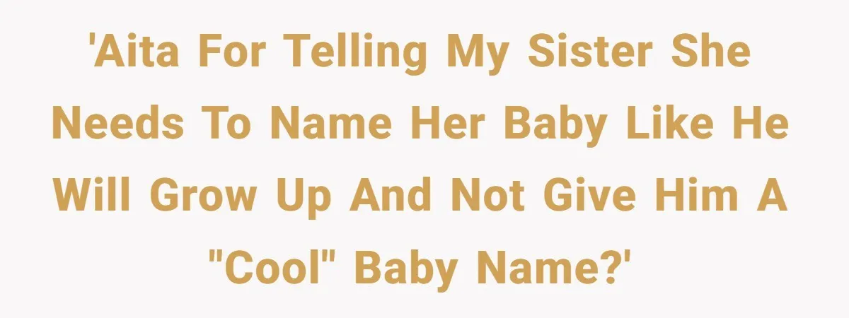 'AITA for telling my sister she needs to name her baby like he will grow up and not give him a "cool" baby name?'