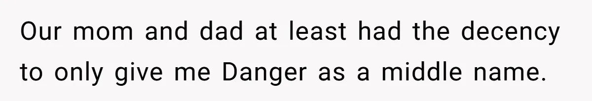 Our mom and dad at least had the decency to only give me Danger as a middle name.