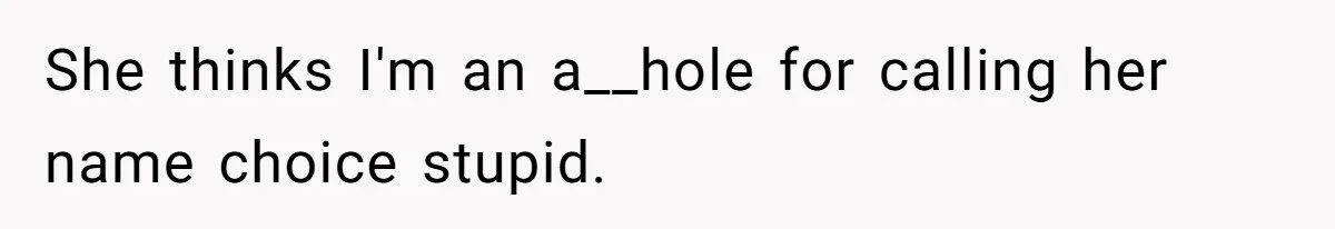 She thinks I'm an a__hole for calling her name choice stupid.