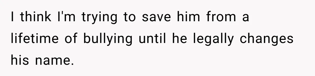 I think I'm trying to save him from a lifetime of bullying until he legally changes his name.