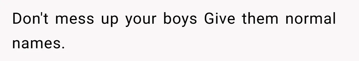 Don't mess up your boys Give them normal names.