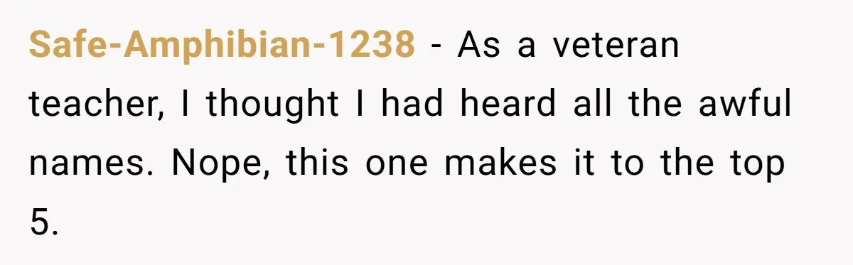 Safe-Amphibian-1238 − As a veteran teacher, I thought I had heard all the awful names. Nope, this one makes it to the top 5.