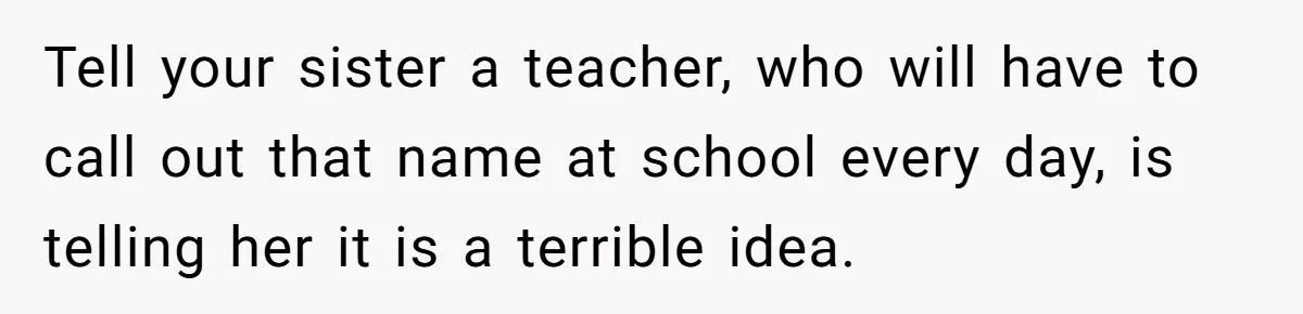 Tell your sister a teacher, who will have to call out that name at school every day, is telling her it is a terrible idea.