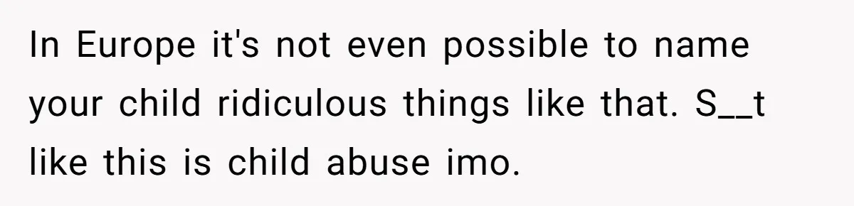 In Europe it's not even possible to name your child ridiculous things like that. S__t like this is child abuse imo.