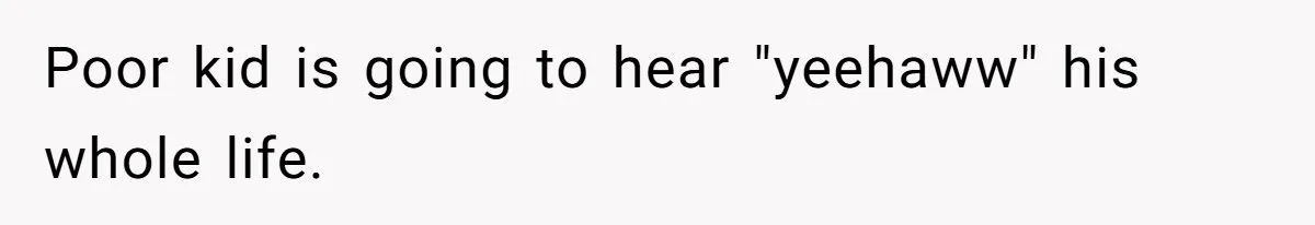 Poor kid is going to hear "yeehaww" his whole life.