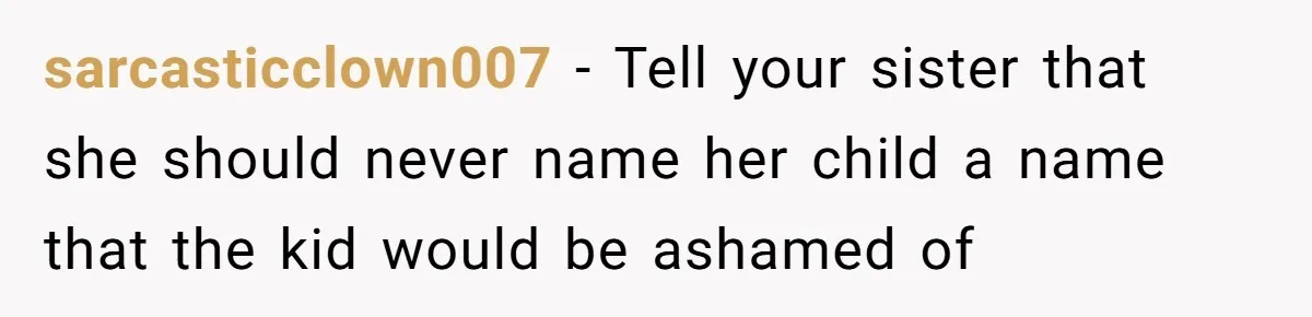 sarcasticclown007 − Tell your sister that she should never name her child a name that the kid would be ashamed of
