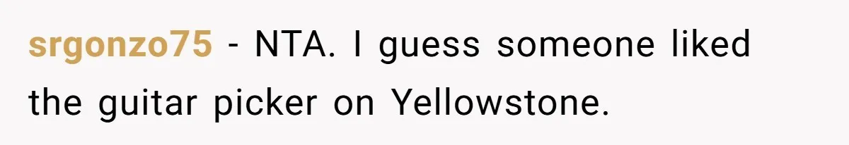 srgonzo75 − NTA. I guess someone liked the guitar picker on Yellowstone.
