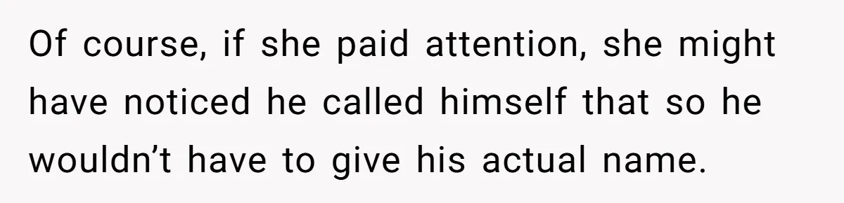 Of course, if she paid attention, she might have noticed he called himself that so he wouldn’t have to give his actual name.