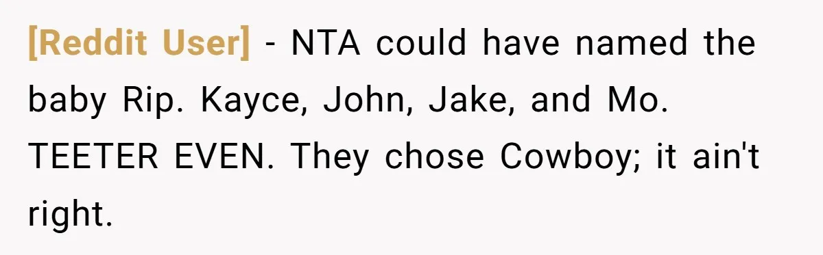 [Reddit User] − NTA could have named the baby Rip. Kayce, John, Jake, and Mo. TEETER EVEN. They chose Cowboy; it ain't right.