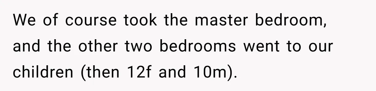 Family Can’t Agree Where Grandma Should Sleep, Son Refuses To Compromise We of course took the master bedroom, and the other two bedrooms went to our children (then 12f and 10m).