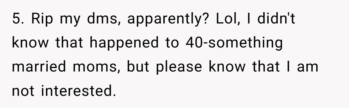 Family Can’t Agree Where Grandma Should Sleep, Son Refuses To Compromise 5. Rip my dms, apparently? Lol, I didn't know that happened to 40-something married moms, but please know that I am not interested.