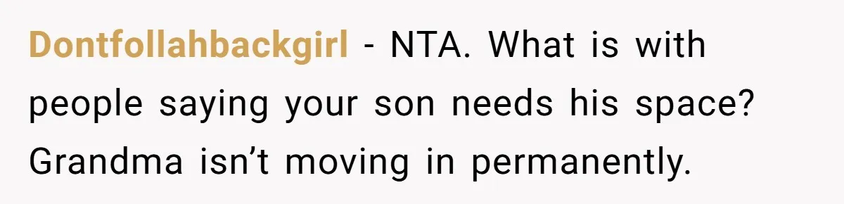 Family Can’t Agree Where Grandma Should Sleep, Son Refuses To Compromise Dontfollahbackgirl − NTA. What is with people saying your son needs his space? Grandma isn’t moving in permanently.