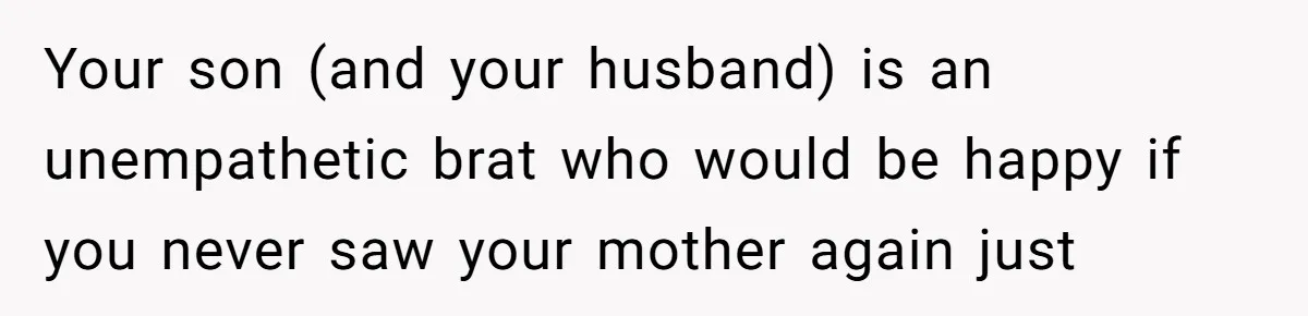 Family Can’t Agree Where Grandma Should Sleep, Son Refuses To Compromise Your son (and your husband) is an unempathetic brat who would be happy if you never saw your mother again just