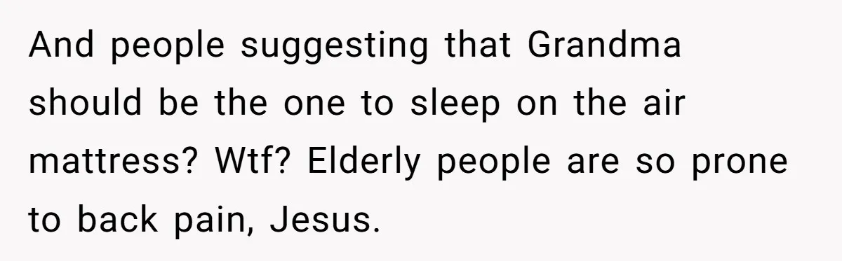 Family Can’t Agree Where Grandma Should Sleep, Son Refuses To Compromise And people suggesting that Grandma should be the one to sleep on the air mattress? Wtf? Elderly people are so prone to back pain, Jesus.