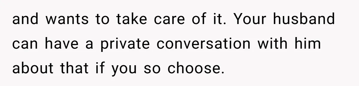 Family Can’t Agree Where Grandma Should Sleep, Son Refuses To Compromise and wants to take care of it. Your husband can have a private conversation with him about that if you so choose.