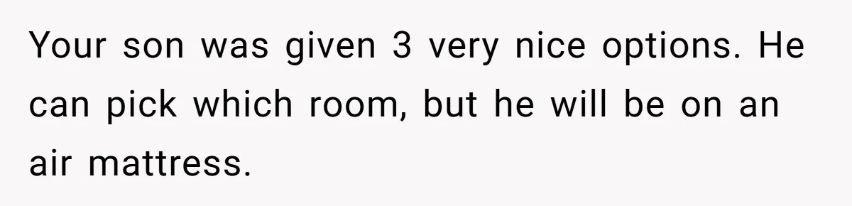 Family Can’t Agree Where Grandma Should Sleep, Son Refuses To Compromise Your son was given 3 very nice options. He can pick which room, but he will be on an air mattress.