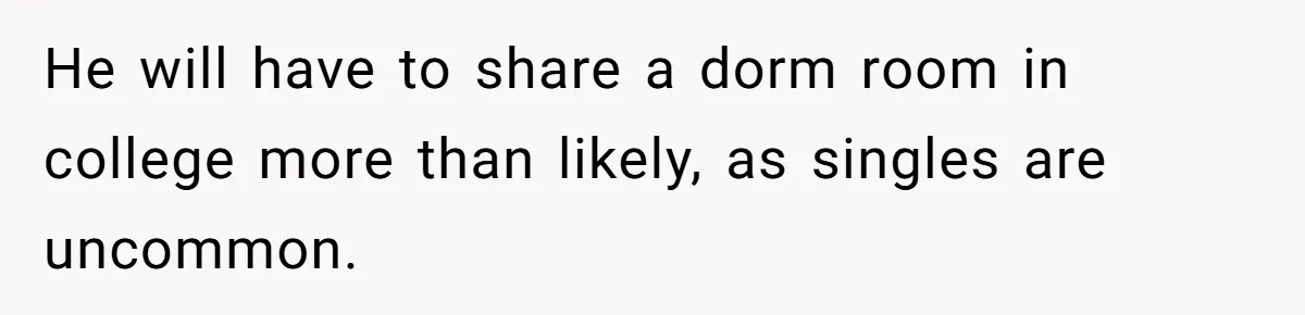 Family Can’t Agree Where Grandma Should Sleep, Son Refuses To Compromise He will have to share a dorm room in college more than likely, as singles are uncommon.