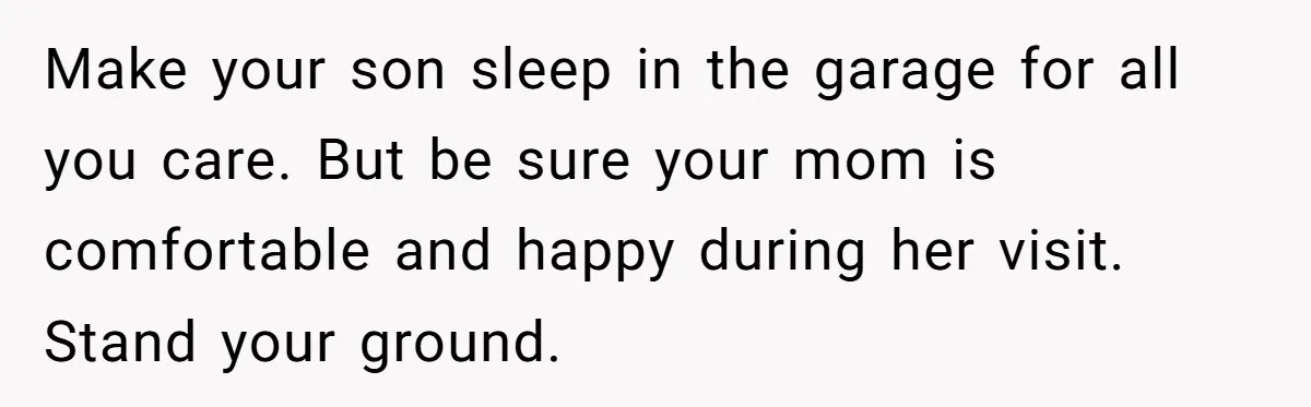 Family Can’t Agree Where Grandma Should Sleep, Son Refuses To Compromise Make your son sleep in the garage for all you care. But be sure your mom is comfortable and happy during her visit. Stand your ground.