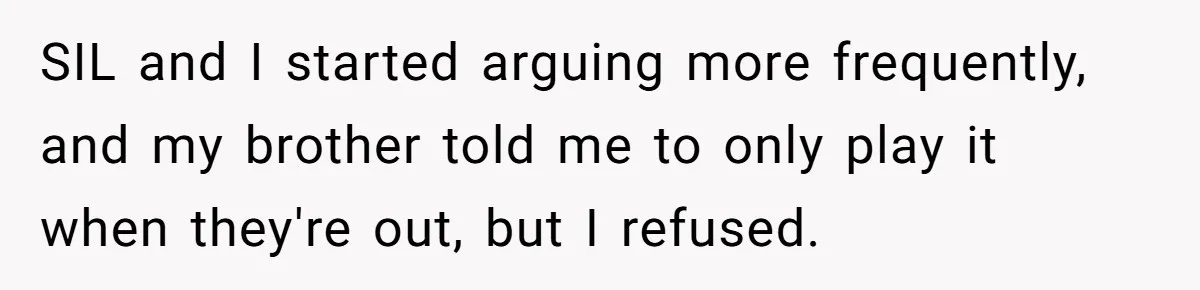 SIL and I started arguing more frequently, and my brother told me to only play it when they're out, but I refused.