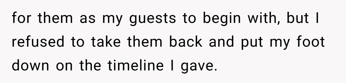 for them as my guests to begin with, but I refused to take them back and put my foot down on the timeline I gave.