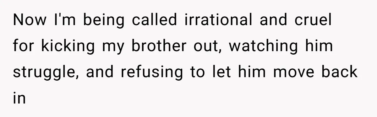 Now I'm being called irrational and cruel for kicking my brother out, watching him struggle, and refusing to let him move back in