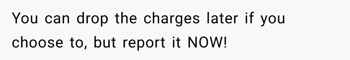 You can drop the charges later if you choose to, but report it NOW!