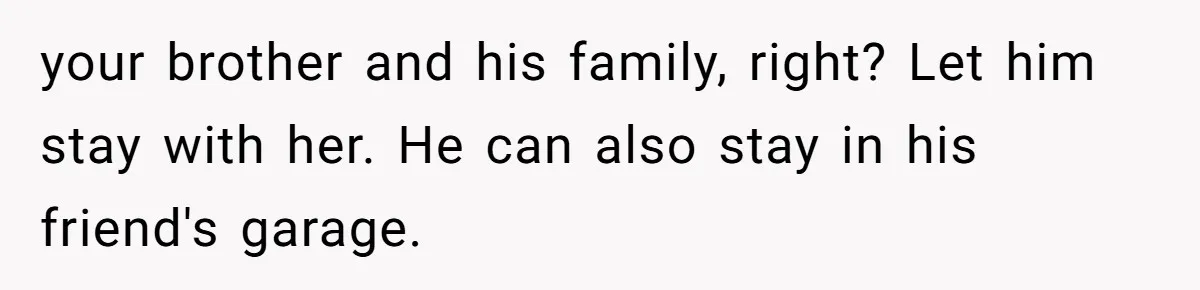your brother and his family, right? Let him stay with her. He can also stay in his friend's garage.