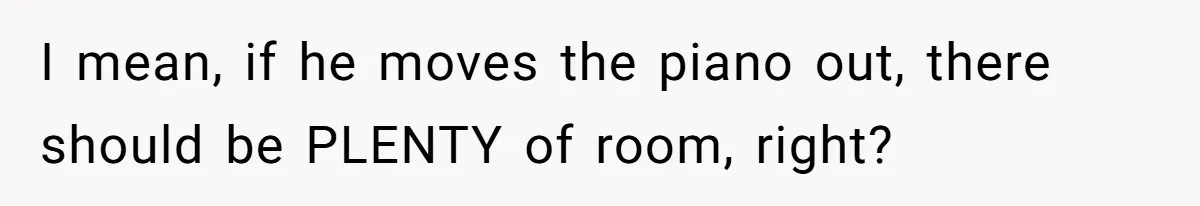 I mean, if he moves the piano out, there should be PLENTY of room, right?